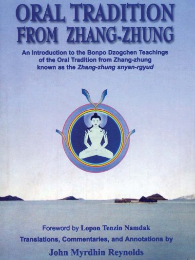 The Oral Tradition from the Zhang-Zhung : An Introduction to the Bonpo Dzogchen Teachings of the Oral Tradition from Zhang Zhung known as Zhang-zhung snyan-rgyud