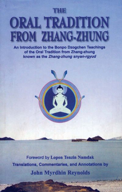 The Oral Tradition from the Zhang-Zhung : An Introduction to the Bonpo Dzogchen Teachings of the Oral Tradition from Zhang Zhung known as Zhang-zhung snyan-rgyud