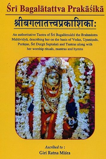 Sri Bagalatattva Prakasika : An Authoritative tantra of Sri banglamukhi the brahmastra mahavidy descriving her on the basis of vedas upanishad puranas sri durga saptasati and tantras along with he