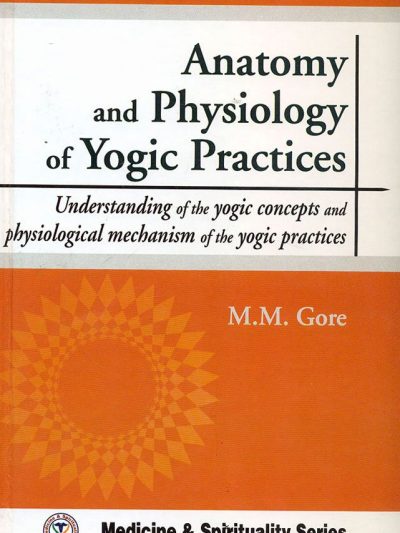 Anatomy And Physiology Of Yogic Practices  : Understanding Of The Yogic Concepts And Physiological Mechanism Of The Yogic Practices