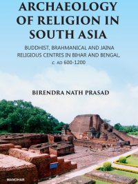 Archaeology of Religion in South Asia : Buddhist, Brahmanical and Jaina Religious Centres in Bihar and Bengal, C. AD 600 - 1200