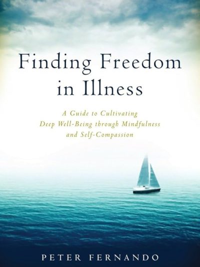 Finding Freedom in Illness : A Guide to Cultivating Deep Well Being through Mindfulness and Self Compassion