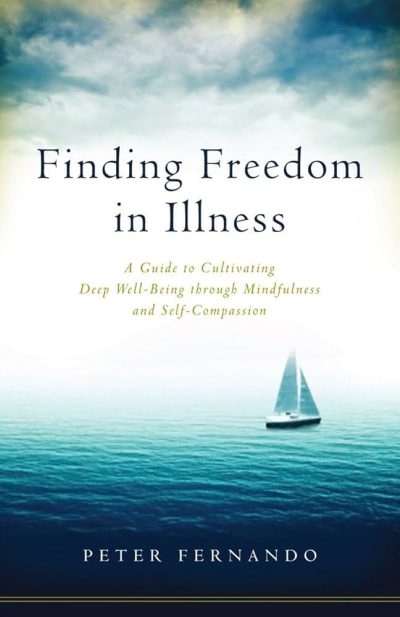 Finding Freedom in Illness : A Guide to Cultivating Deep Well Being through Mindfulness and Self Compassion