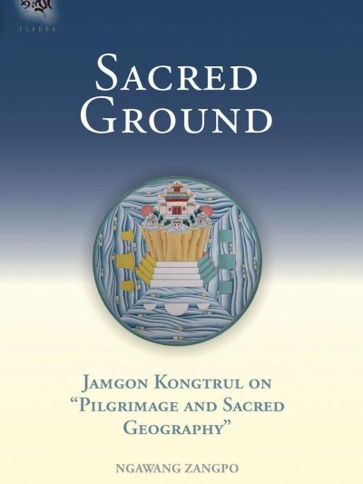 Sacred Ground : Jamgon Kongtrul On Pilgrimage And Sacred Geography