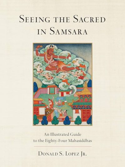 Seeing The Sacred in Samsara : An Illustrated Guide To The Eighty-four Mahasiddhas