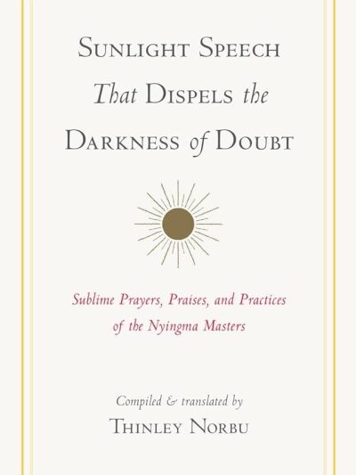 Sunlight Speech That Dispels the Darkness of Doubt : Sublime Prayers, Praises, And Practices of The Nyingma Masters