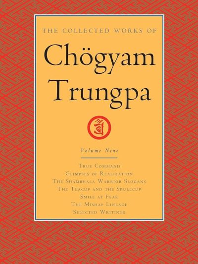 The Collected Works Of Chogyam Trungpa (volume 9) : True Command, Glimpses Of Realization, The Shambhala Warrior Slogans , The Teacup and The Skullcup, Smile At Fear, The Mishap Lineage, Selected Writings