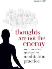 Thoughts Are Not The Enemy : An Innovative Approach To Meditation Practice