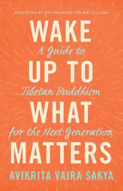 Wake Up to What Matters : A Guide To Tibetan Buddhism For The Next Generation