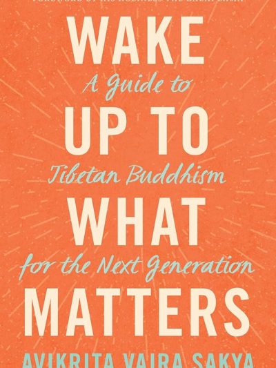 Wake Up to What Matters : A Guide To Tibetan Buddhism For The Next Generation